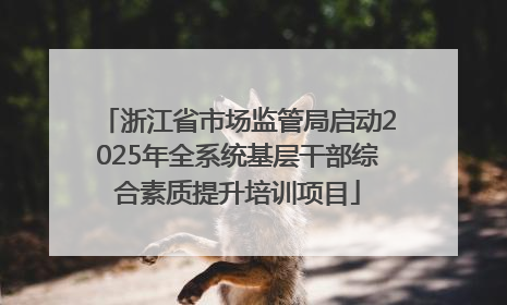 浙江省市场监管局启动2025年全系统基层干部综合素质提升培训项目