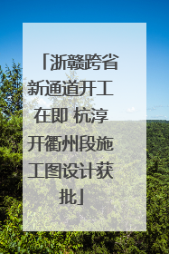 浙赣跨省新通道开工在即 杭淳开衢州段施工图设计获批