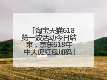 淘宝天猫618第一波活动今日结束，京东618年中大促红包加码