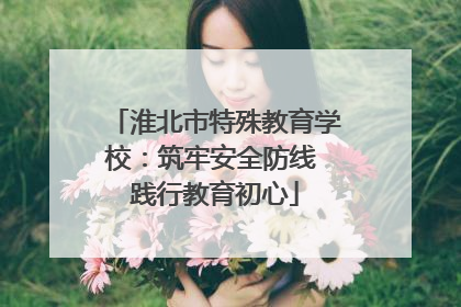 淮北市特殊教育学校：筑牢安全防线 践行教育初心