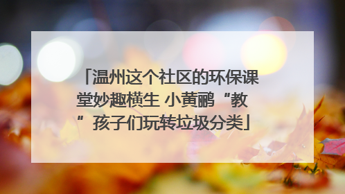 温州这个社区的环保课堂妙趣横生 小黄鹂“教”孩子们玩转垃圾分类