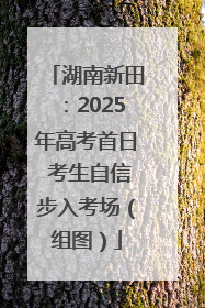 湖南新田：2025年高考首日 考生自信步入考场（组图）