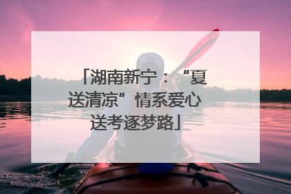 湖南新宁：“夏送清凉”情系爱心送考逐梦路