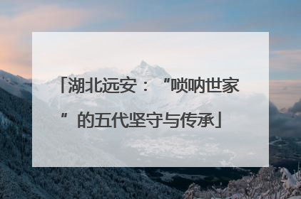 湖北远安：“唢呐世家”的五代坚守与传承