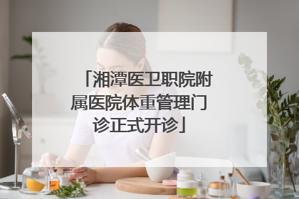 湘潭医卫职院附属医院体重管理门诊正式开诊