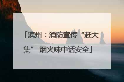 滨州：消防宣传“赶大集” 烟火味中话安全