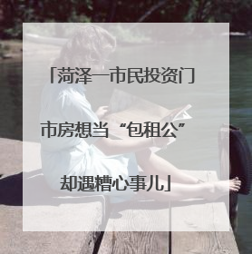 菏泽一市民投资门市房想当“包租公” 却遇糟心事儿
