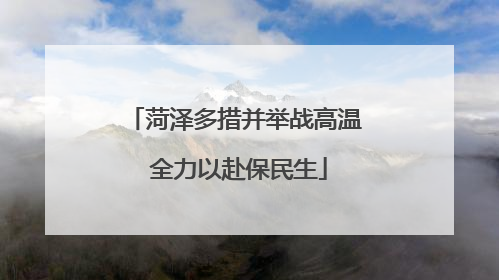 菏泽多措并举战高温 全力以赴保民生