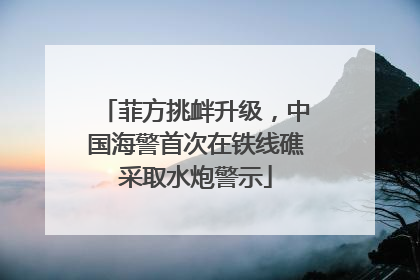 菲方挑衅升级，中国海警首次在铁线礁采取水炮警示