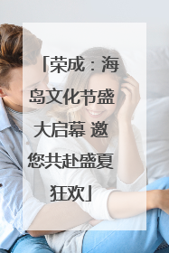 荣成：海岛文化节盛大启幕 邀您共赴盛夏狂欢