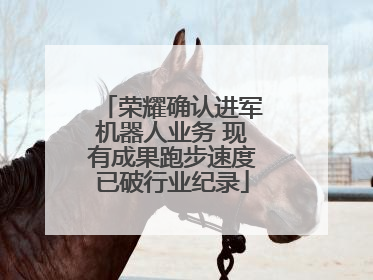 荣耀确认进军机器人业务 现有成果跑步速度已破行业纪录