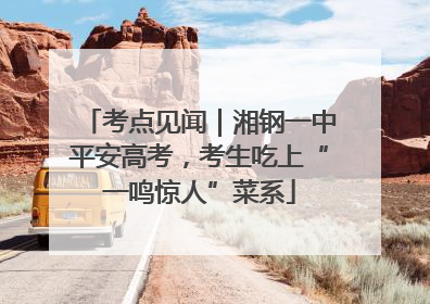 考点见闻｜湘钢一中平安高考，考生吃上“一鸣惊人”菜系