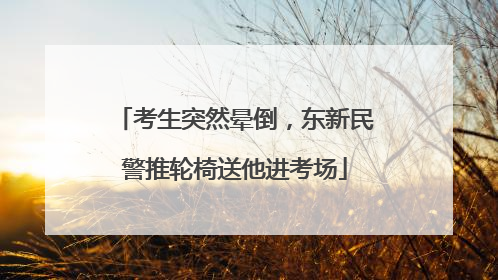 考生突然晕倒，东新民警推轮椅送他进考场