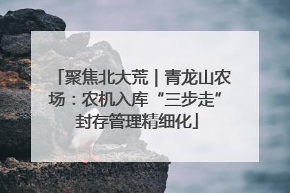 聚焦北大荒｜青龙山农场：农机入库“三步走” 封存管理精细化