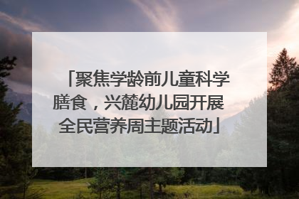 聚焦学龄前儿童科学膳食，兴麓幼儿园开展全民营养周主题活动