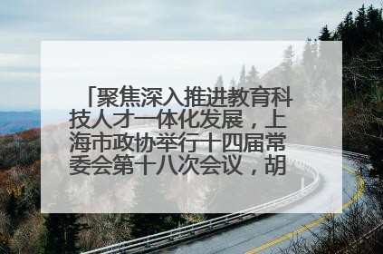 聚焦深入推进教育科技人才一体化发展，上海市政协举行十四届常委会第十八次会议，胡文容出席并讲话