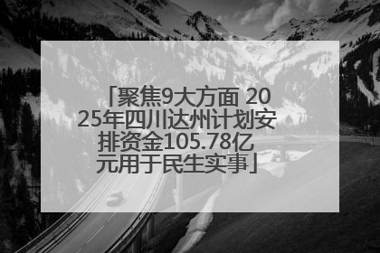 聚焦9大方面 2025年四川达州计划安排资金105.78亿元用于民生实事