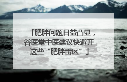 肥胖问题日益凸显，谷医堂中医建议快避开这些“肥胖雷区”