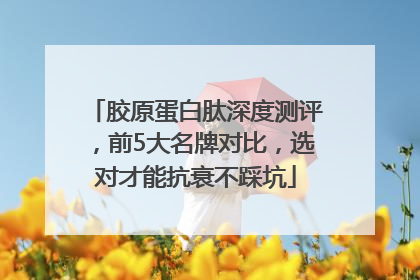 胶原蛋白肽深度测评，前5大名牌对比，选对才能抗衰不踩坑