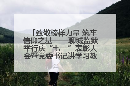 致敬榜样力量 筑牢信仰之基——聊城监狱举行庆“七一”表彰大会暨党委书记讲学习教育专题党课
