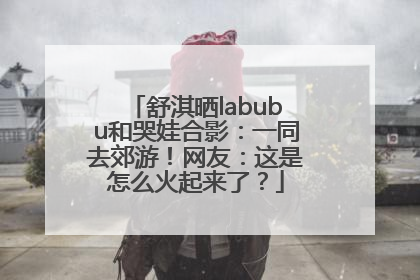 舒淇晒labubu和哭娃合影：一同去郊游！网友：这是怎么火起来了？