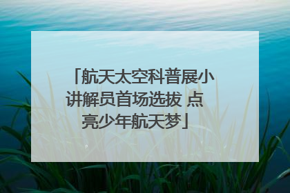 航天太空科普展小讲解员首场选拔 点亮少年航天梦