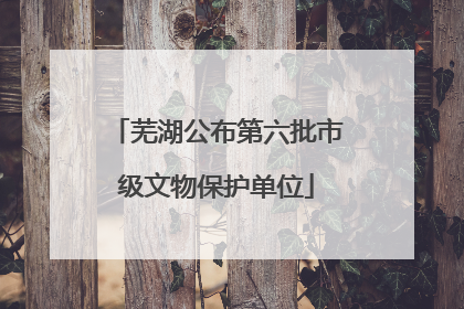 芜湖公布第六批市级文物保护单位