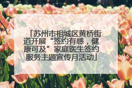 苏州市相城区黄桥街道开展“签约有感，健康可及”家庭医生签约服务主题宣传月活动