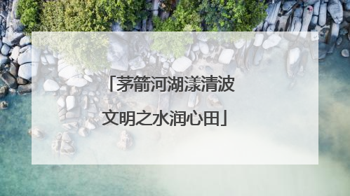 茅箭河湖漾清波 文明之水润心田