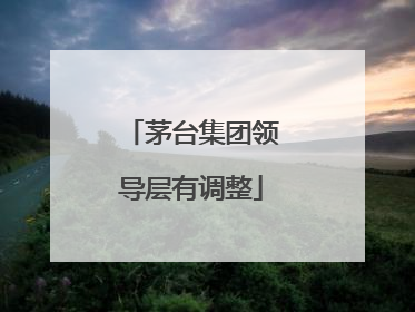 茅台集团领导层有调整