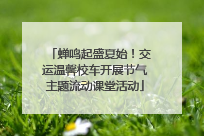 蝉鸣起盛夏始！交运温馨校车开展节气主题流动课堂活动