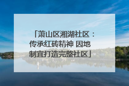 萧山区湘湖社区：传承红砖精神 因地制宜打造完整社区