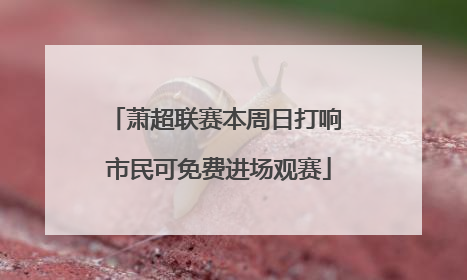 萧超联赛本周日打响 市民可免费进场观赛