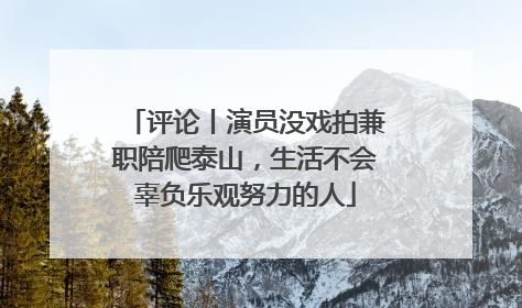 评论丨演员没戏拍兼职陪爬泰山，生活不会辜负乐观努力的人