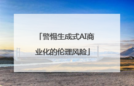 警惕生成式AI商业化的伦理风险
