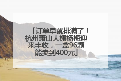 订单早就排满了！杭州萧山大棚杨梅迎来丰收，一盒96颗能卖到400元