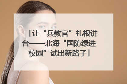 让“兵教官”扎根讲台——北海“国防绿进校园”试出新路子