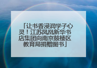 让书香浸润学子心灵！江苏凤凰新华书店集团向南京鼓楼区教育局捐赠图书
