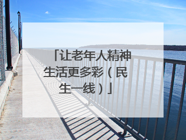 让老年人精神生活更多彩（民生一线）
