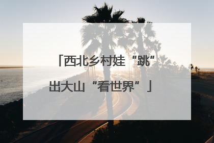 西北乡村娃“跳”出大山“看世界”
