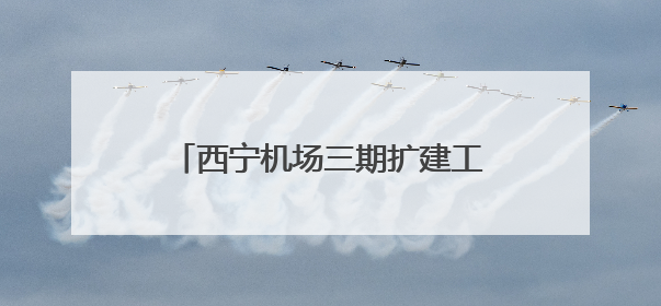 西宁机场三期扩建工程新建航站楼等主体工程通过行业验收