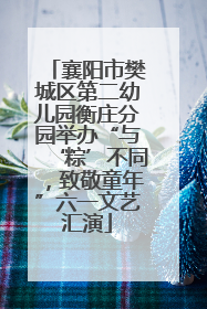 襄阳市樊城区第二幼儿园衡庄分园举办“与‘粽’不同，致敬童年”六一文艺汇演