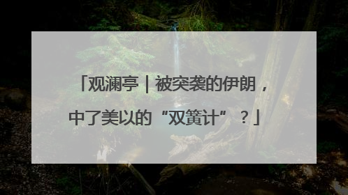观澜亭｜被突袭的伊朗，中了美以的“双簧计”？
