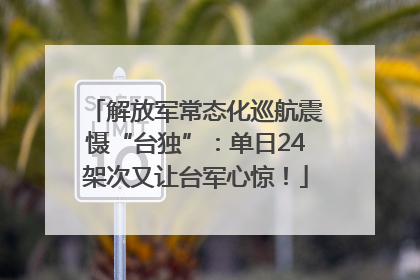 解放军常态化巡航震慑“台独”：单日24架次又让台军心惊！