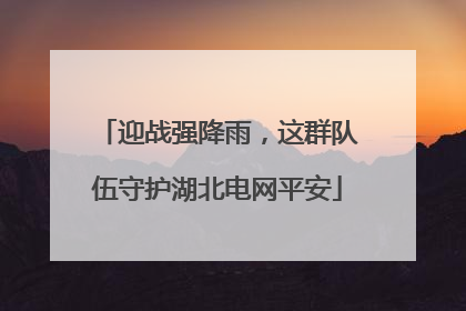 迎战强降雨，这群队伍守护湖北电网平安