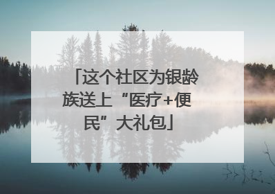 这个社区为银龄族送上“医疗+便民”大礼包