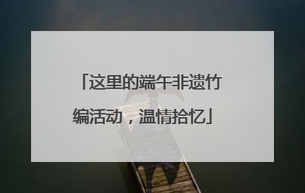 这里的端午非遗竹编活动，温情拾忆
