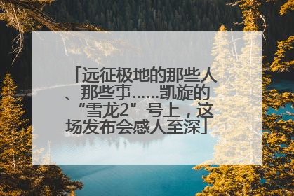 远征极地的那些人、那些事……凯旋的“雪龙2”号上，这场发布会感人至深