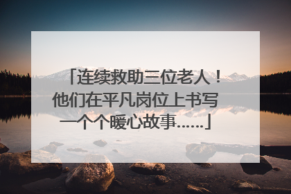 连续救助三位老人！他们在平凡岗位上书写一个个暖心故事……