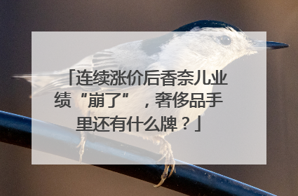 连续涨价后香奈儿业绩“崩了”，奢侈品手里还有什么牌？